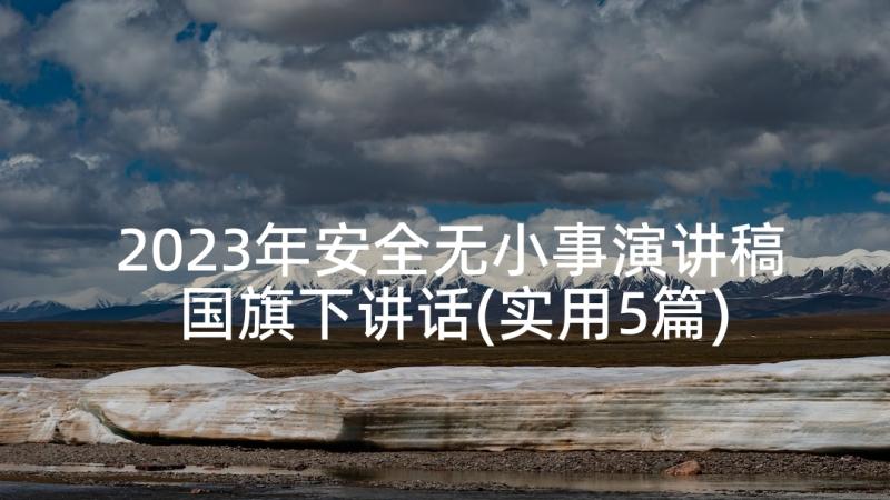 2023年安全无小事演讲稿国旗下讲话(实用5篇)