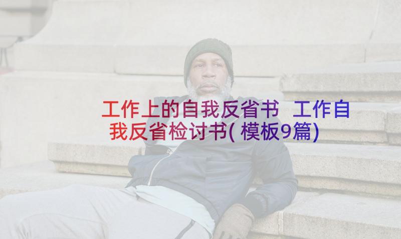 工作上的自我反省书 工作自我反省检讨书(模板9篇)