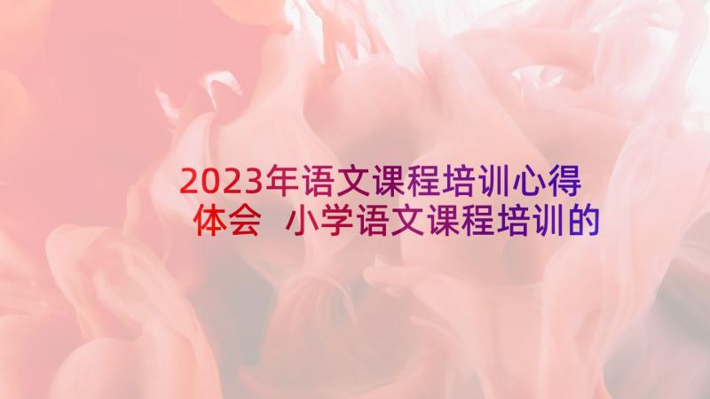 2023年语文课程培训心得体会 小学语文课程培训的心得体会(汇总6篇)