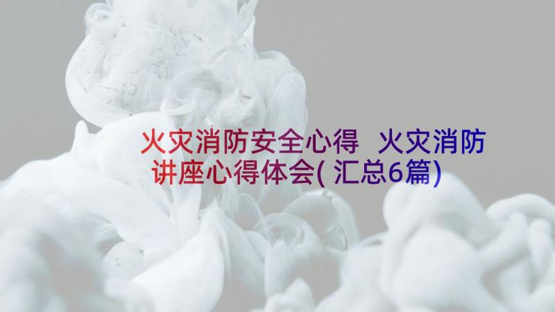 火灾消防安全心得 火灾消防讲座心得体会(汇总6篇)