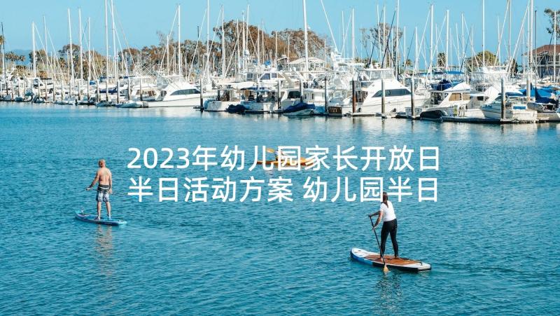 2023年幼儿园家长开放日半日活动方案 幼儿园半日家长开放日活动方案(优质5篇)