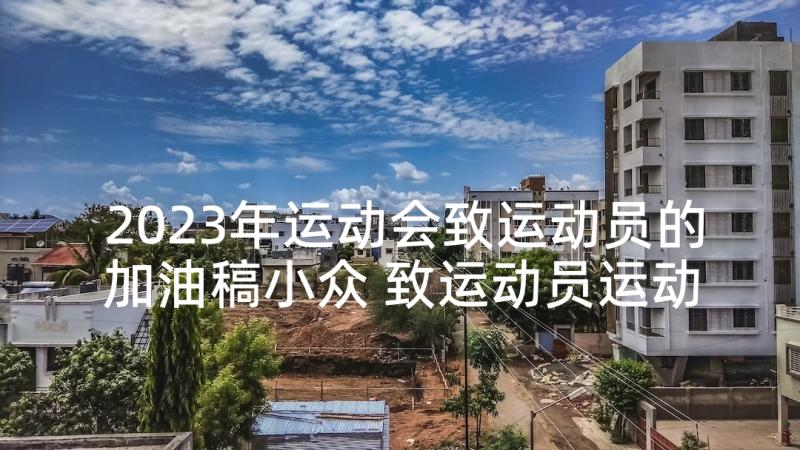 2023年运动会致运动员的加油稿小众 致运动员运动会加油稿(优秀8篇)