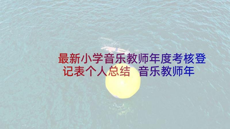 最新小学音乐教师年度考核登记表个人总结 音乐教师年度考核总结(大全10篇)