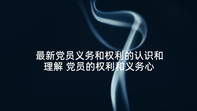 最新党员义务和权利的认识和理解 党员的权利和义务心得体会(实用5篇)