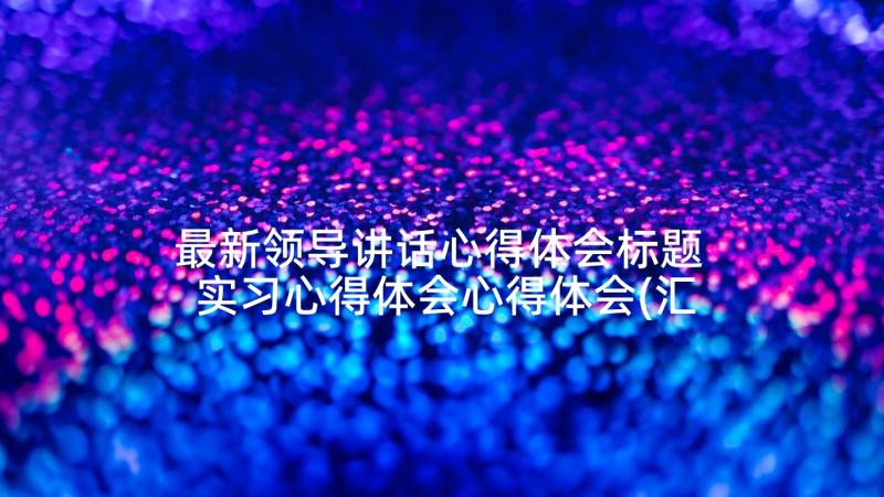 最新领导讲话心得体会标题 实习心得体会心得体会(汇总8篇)