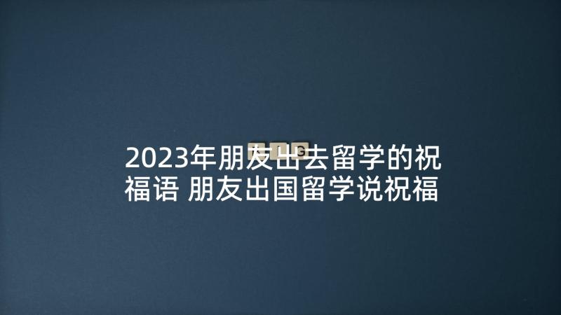 2023年朋友出去留学的祝福语 朋友出国留学说祝福语(汇总7篇)