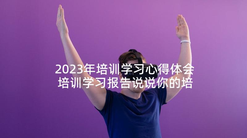 2023年培训学习心得体会 培训学习报告说说你的培训收获(通用10篇)