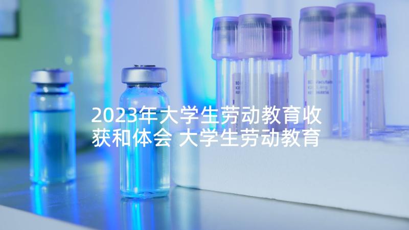 2023年大学生劳动教育收获和体会 大学生劳动教育心得体会(模板9篇)