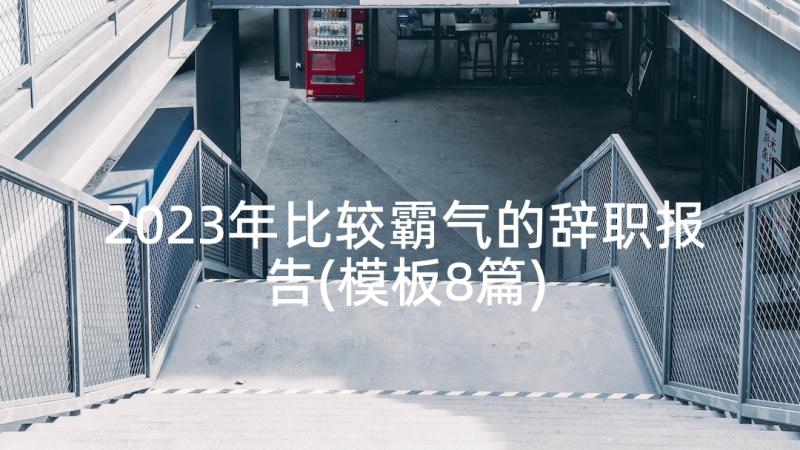 2023年比较霸气的辞职报告(模板8篇)