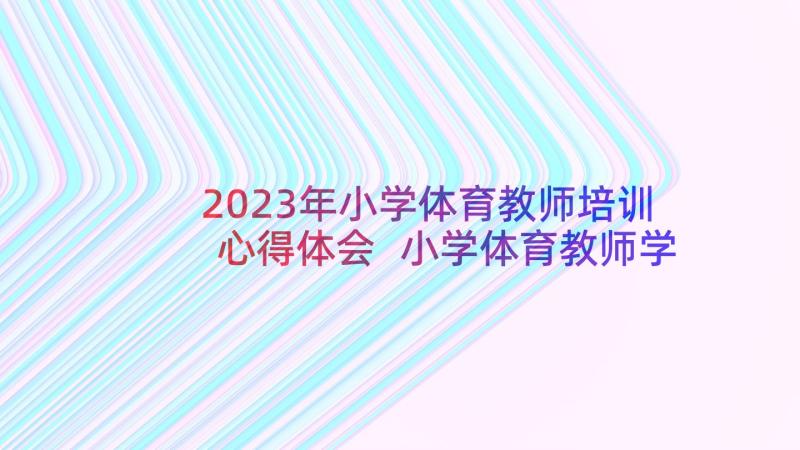 2023年小学体育教师培训心得体会 小学体育教师学习心得(精选9篇)