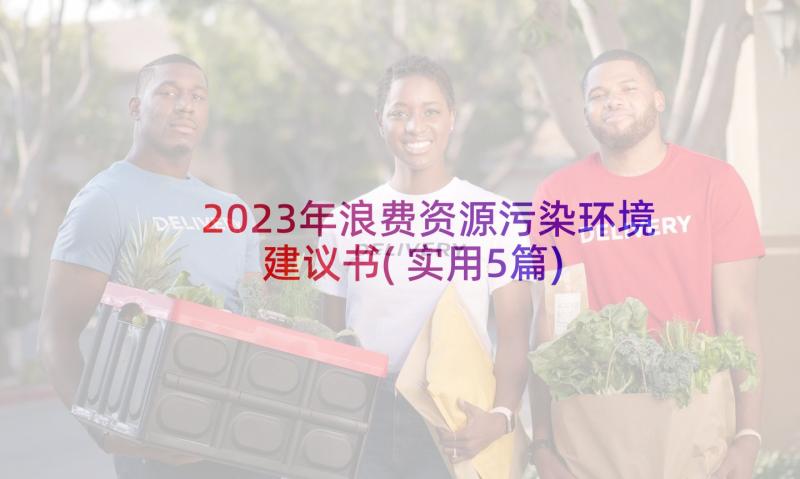 2023年浪费资源污染环境建议书(实用5篇)