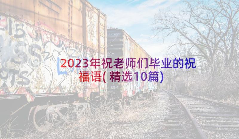 2023年祝老师们毕业的祝福语(精选10篇)