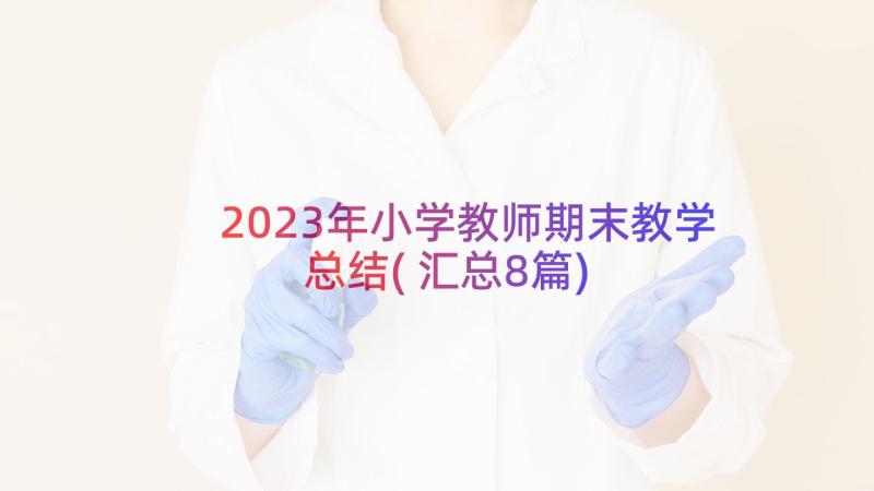 2023年小学教师期末教学总结(汇总8篇)