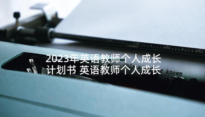 2023年英语教师个人成长计划书 英语教师个人成长计划(精选5篇)