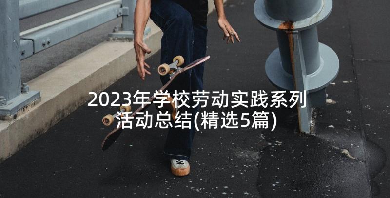 2023年学校劳动实践系列活动总结(精选5篇)