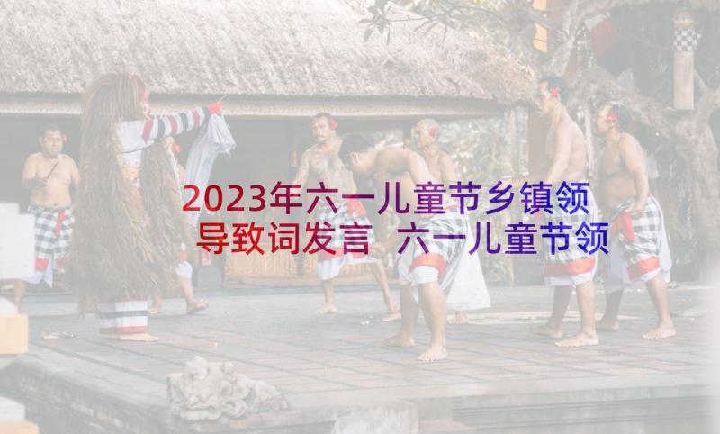 2023年六一儿童节乡镇领导致词发言 六一儿童节领导致辞(汇总9篇)