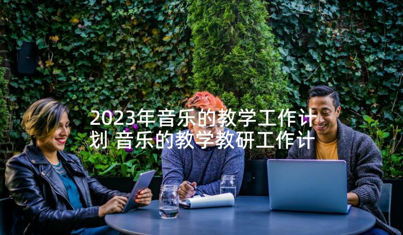 2023年音乐的教学工作计划 音乐的教学教研工作计划(优质5篇)