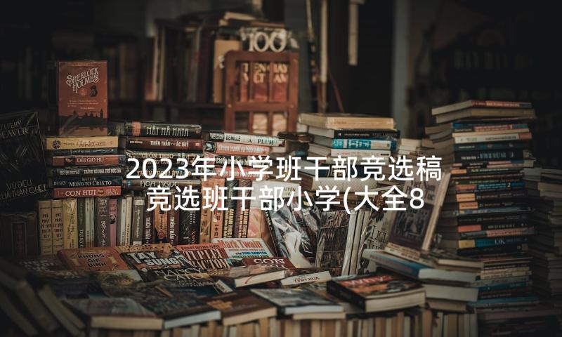 2023年小学班干部竞选稿 竞选班干部小学(大全8篇)