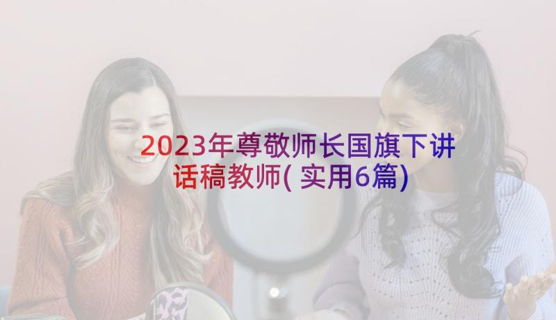 2023年尊敬师长国旗下讲话稿教师(实用6篇)