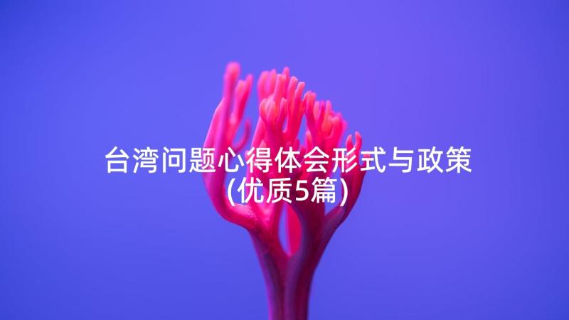 台湾问题心得体会形式与政策(优质5篇)