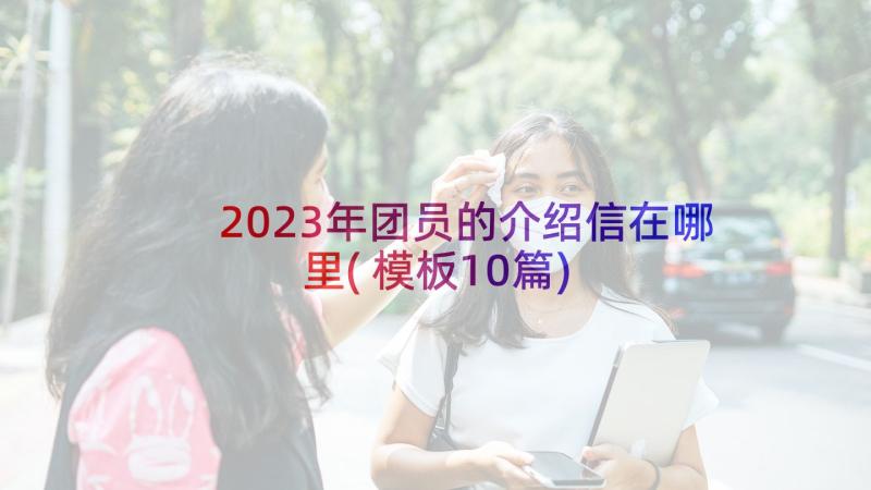 2023年团员的介绍信在哪里(模板10篇)