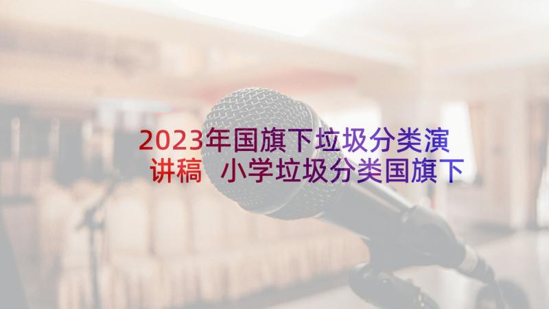 2023年国旗下垃圾分类演讲稿 小学垃圾分类国旗下讲话稿(优质10篇)