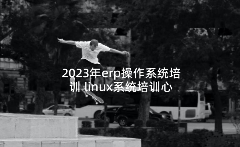 2023年erp操作系统培训 linux系统培训心得体会(实用5篇)
