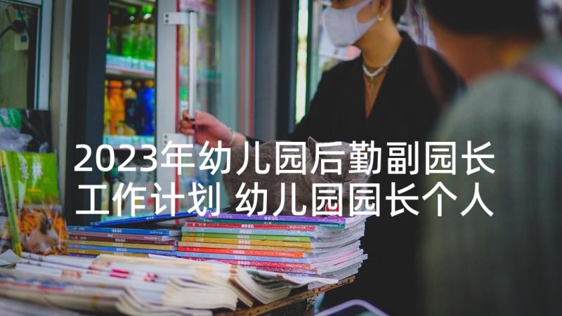 2023年幼儿园后勤副园长工作计划 幼儿园园长个人述职报告(汇总6篇)