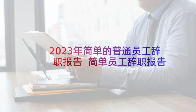 2023年简单的普通员工辞职报告 简单员工辞职报告(大全9篇)