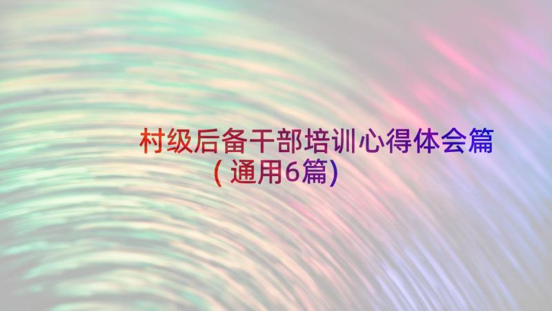 村级后备干部培训心得体会篇(通用6篇)