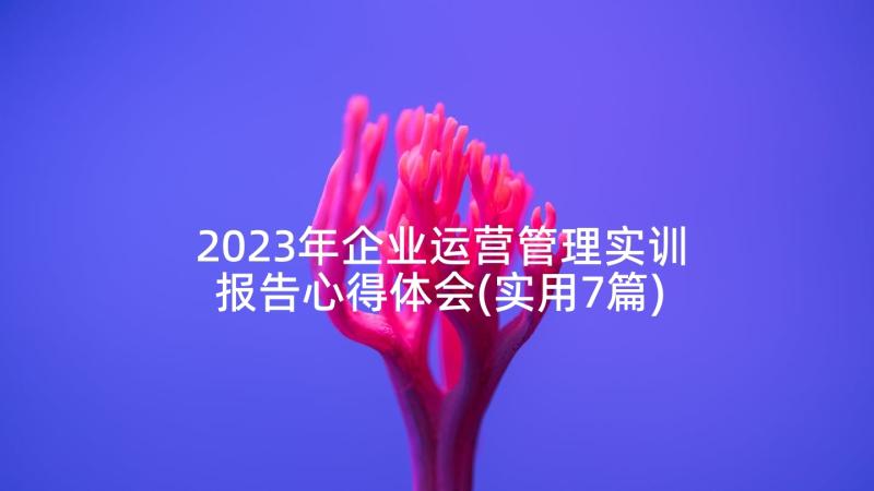 2023年企业运营管理实训报告心得体会(实用7篇)