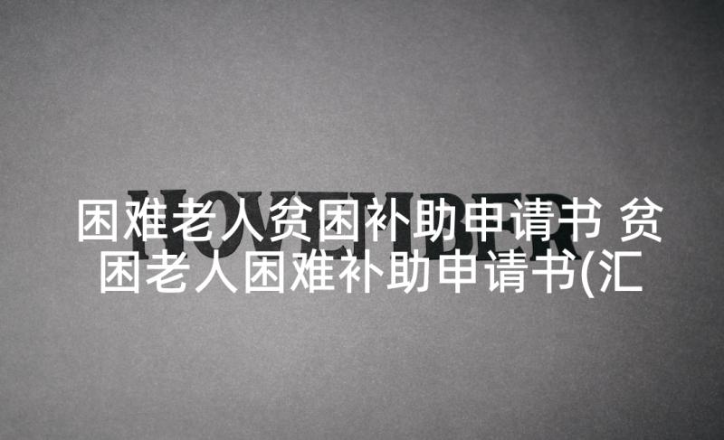 困难老人贫困补助申请书 贫困老人困难补助申请书(汇总8篇)