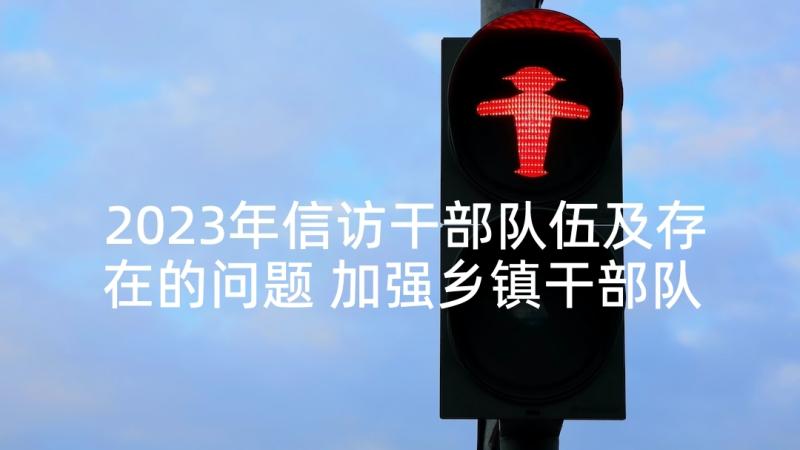 2023年信访干部队伍及存在的问题 加强乡镇干部队伍建设调研报告(优秀5篇)