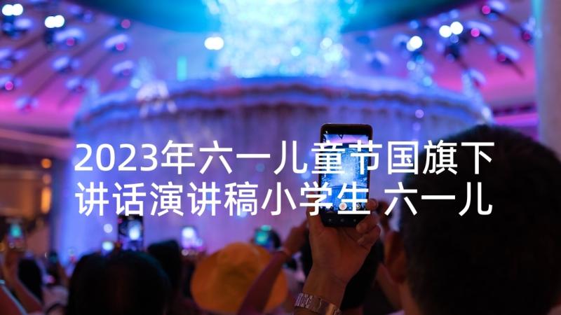 2023年六一儿童节国旗下讲话演讲稿小学生 六一儿童节国旗下讲话稿(通用10篇)