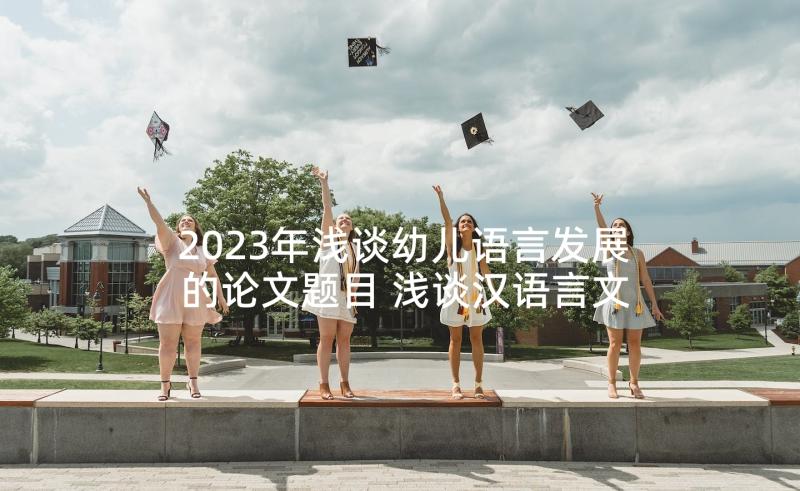 2023年浅谈幼儿语言发展的论文题目 浅谈汉语言文学专业的发展论文(汇总5篇)