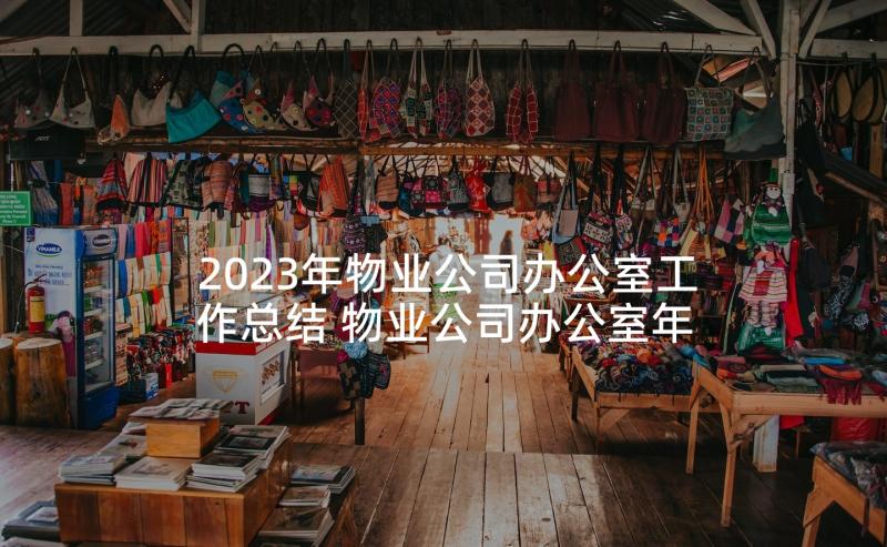 2023年物业公司办公室工作总结 物业公司办公室年度工作总结(优秀5篇)