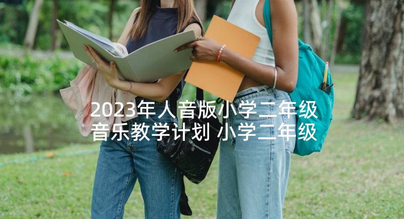 2023年人音版小学二年级音乐教学计划 小学二年级音乐教学计划(通用7篇)