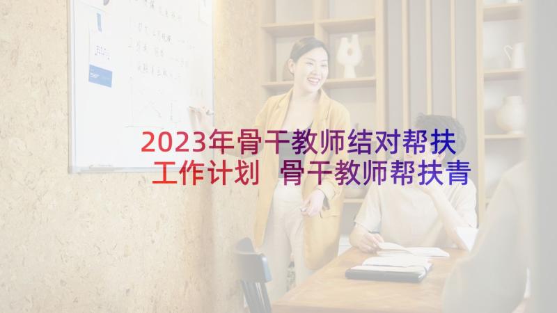 2023年骨干教师结对帮扶工作计划 骨干教师帮扶青年教师计划(精选5篇)