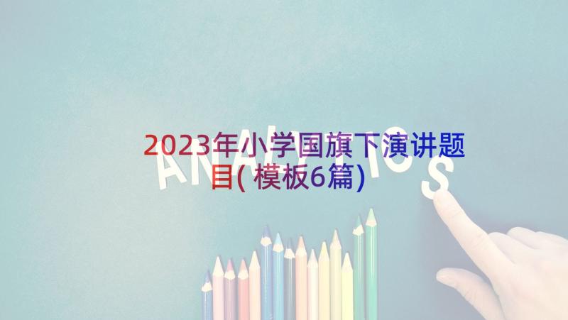 2023年小学国旗下演讲题目(模板6篇)