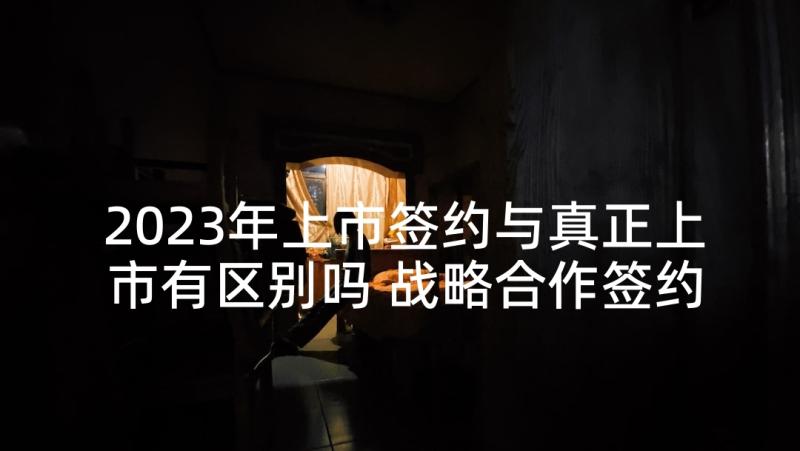 2023年上市签约与真正上市有区别吗 战略合作签约仪式领导讲话稿(优质5篇)