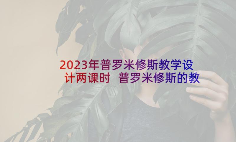 2023年普罗米修斯教学设计两课时 普罗米修斯的教学设计(实用9篇)