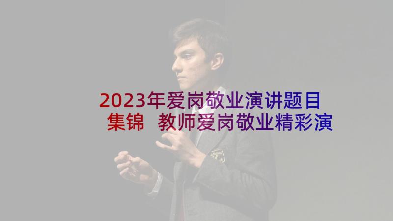 2023年爱岗敬业演讲题目集锦 教师爱岗敬业精彩演讲稿(大全6篇)