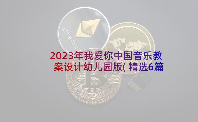 2023年我爱你中国音乐教案设计幼儿园版(精选6篇)