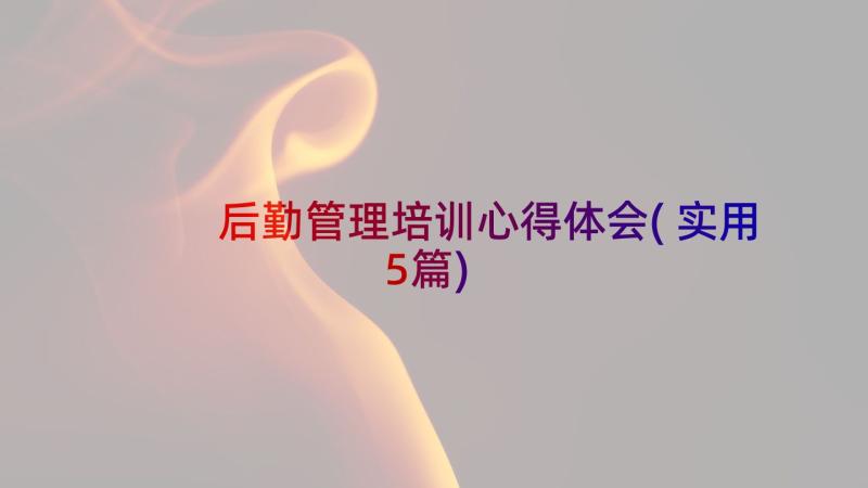 后勤管理培训心得体会(实用5篇)