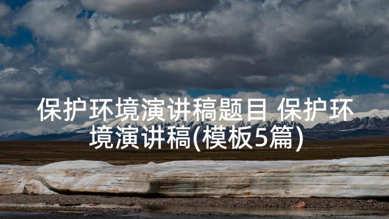 保护环境演讲稿题目 保护环境演讲稿(模板5篇)