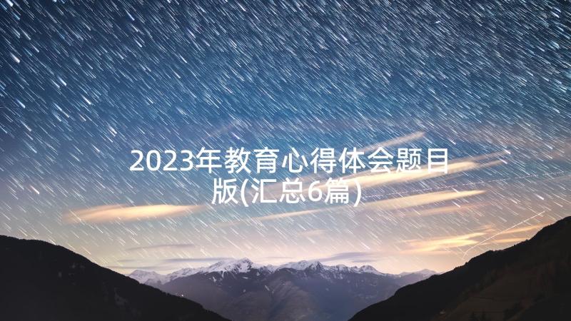 2023年教育心得体会题目版(汇总6篇)