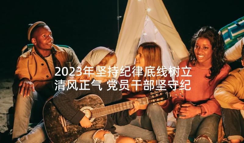 2023年坚持纪律底线树立清风正气 党员干部坚守纪律底线树立清风正气发言稿(大全5篇)