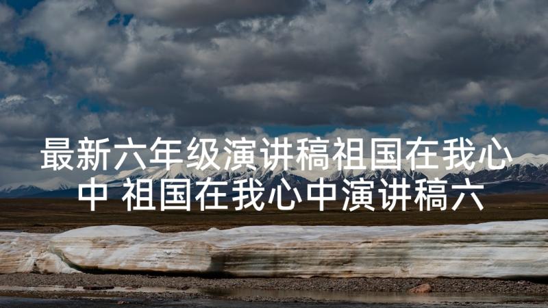 最新六年级演讲稿祖国在我心中 祖国在我心中演讲稿六年级(优质8篇)