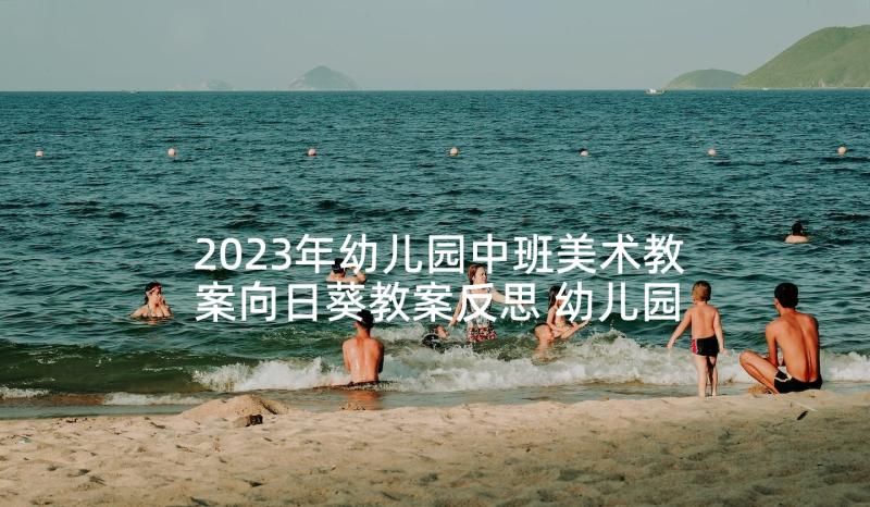 2023年幼儿园中班美术教案向日葵教案反思 幼儿园美术向日葵教案(通用10篇)