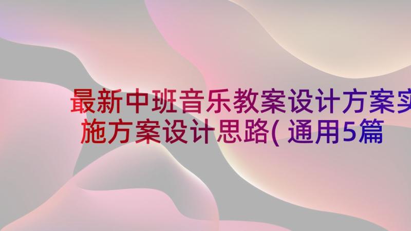 最新中班音乐教案设计方案实施方案设计思路(通用5篇)